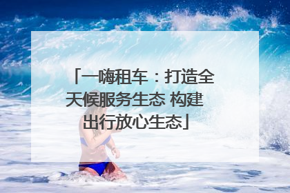 一嗨租车：打造全天候服务生态 构建出行放心生态